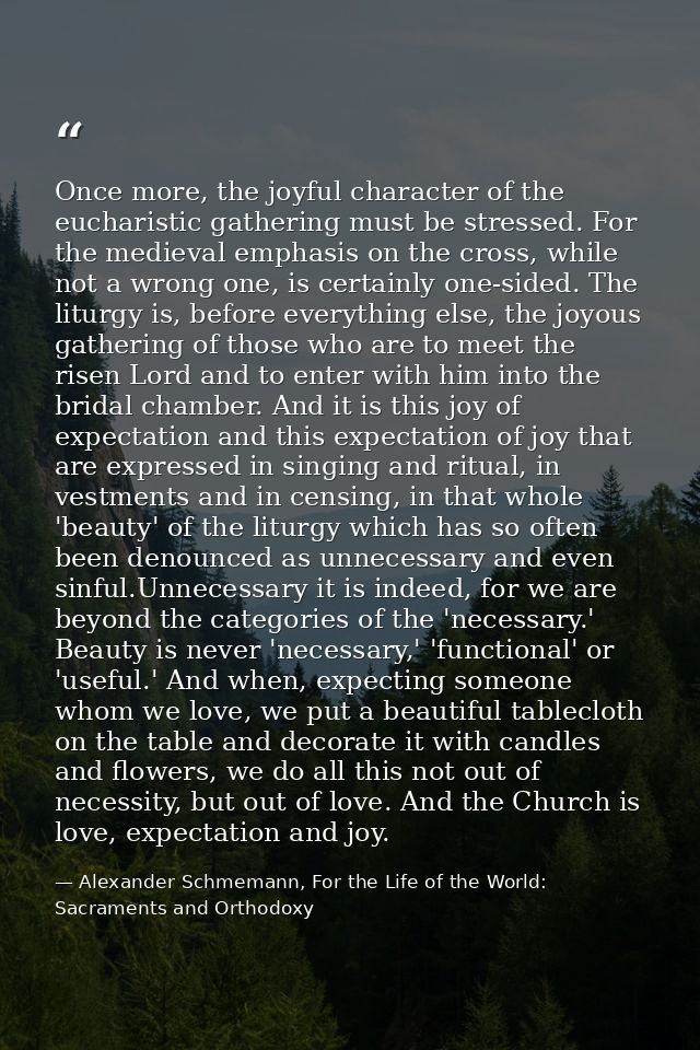 Once more, the joyful character of the eucharistic gathering must be stressed. For the medieval emphasis on the cross, w — Alexander Schmemann, For the Life of the World: Sacraments and Orthodoxy