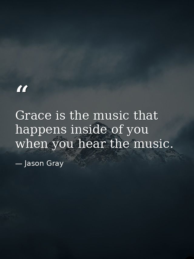 Grace is the music that happens inside of you when you hear the music. — Jason Gray