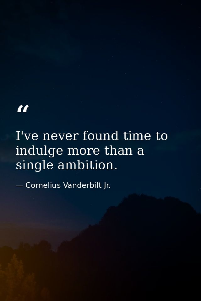 I've never found time to indulge more than a single ambition. — Cornelius Vanderbilt Jr.