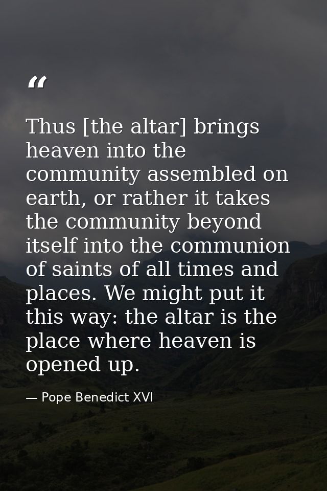 Thus [the altar] brings heaven into the community assembled on earth, or rather it takes the community beyond itself int — Pope Benedict XVI