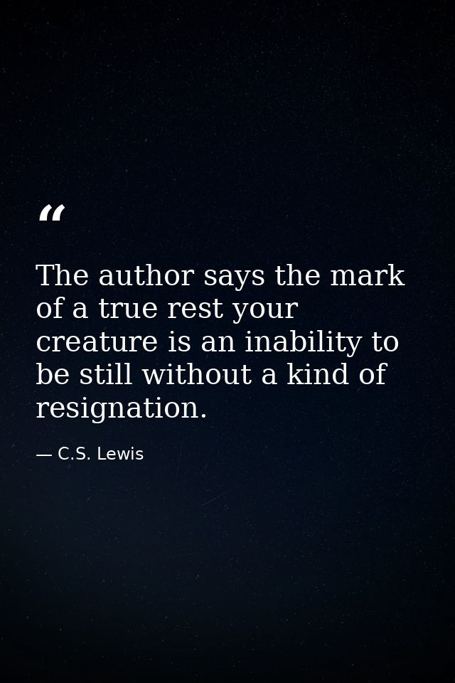The author says the mark of a true rest your creature is an inability to be still without a kind of resignation. — C.S. Lewis