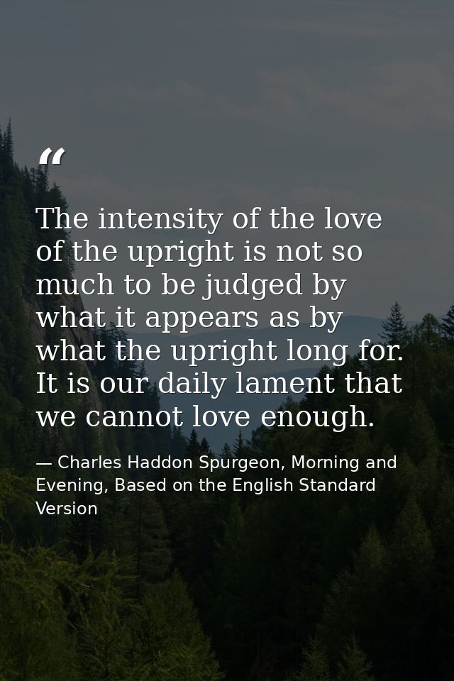 The intensity of the love of the upright is not so much to be judged by what it appears as by what the upright long for. — Charles Haddon Spurgeon, Morning and Evening, Based on the English Standard Version