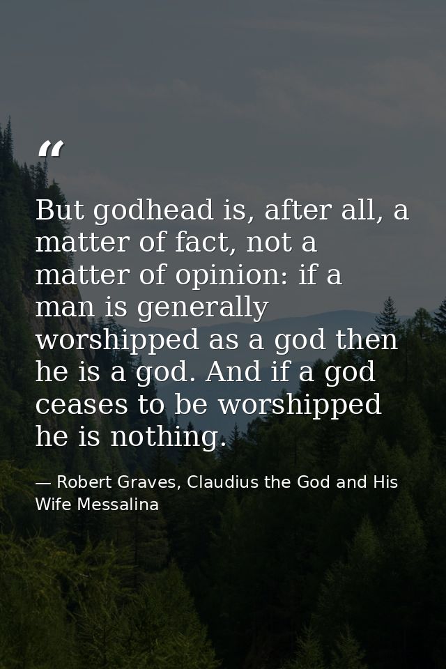 But godhead is, after all, a matter of fact, not a matter of opinion: if a man is generally worshipped as a god then he  — Robert Graves, Claudius the God and His Wife Messalina