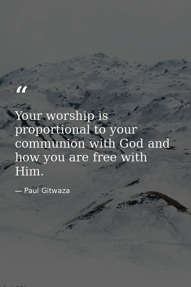 Your worship is proportional to your communion with God and how you are free with Him. — Paul Gitwaza
