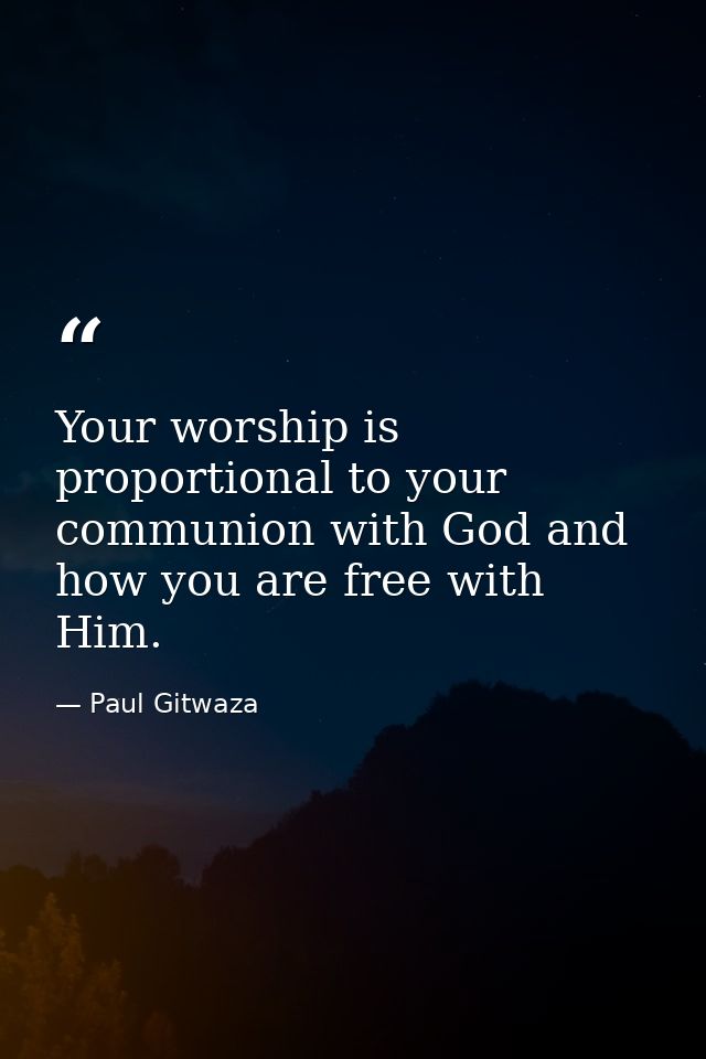 Your worship is proportional to your communion with God and how you are free with Him. — Paul Gitwaza