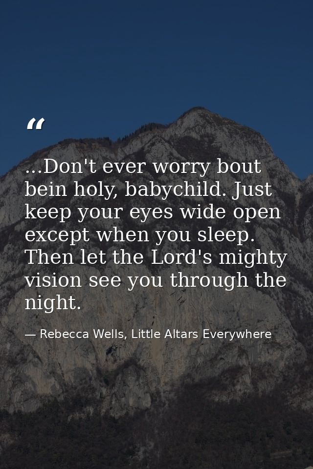 ...Don't ever worry bout bein holy, babychild. Just keep your eyes wide open except when you sleep. Then let the Lord's  — Rebecca Wells, Little Altars Everywhere