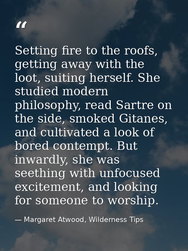 Setting fire to the roofs, getting away with the loot, suiting herself. She studied modern philosophy, read Sartre on th — Margaret Atwood, Wilderness Tips