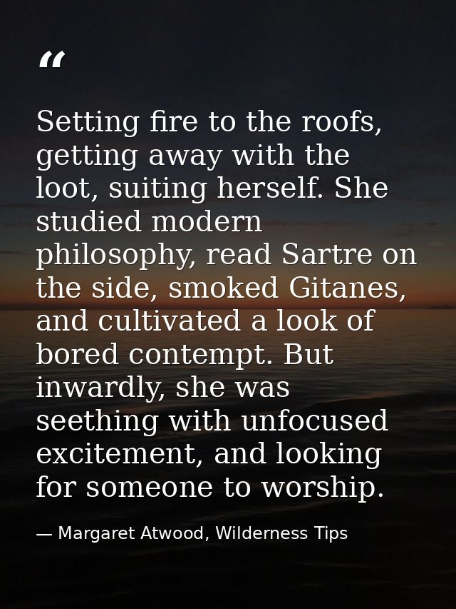 Setting fire to the roofs, getting away with the loot, suiting herself. She studied modern philosophy, read Sartre on th — Margaret Atwood, Wilderness Tips
