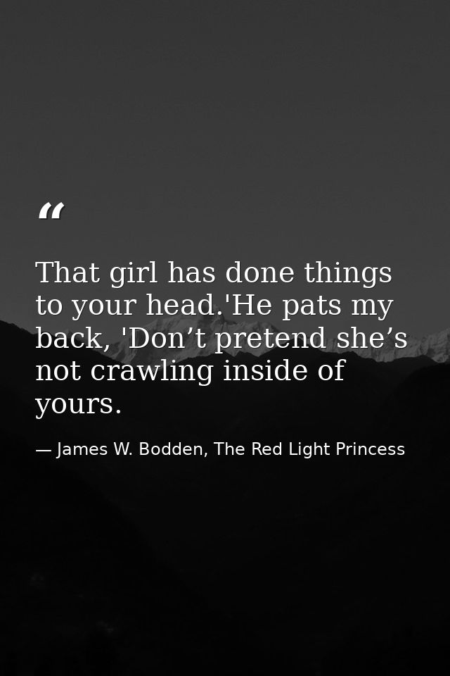 That girl has done things to your head.'He pats my back, 'Don’t pretend she’s not crawling inside of yours. — James W. Bodden, The Red Light Princess