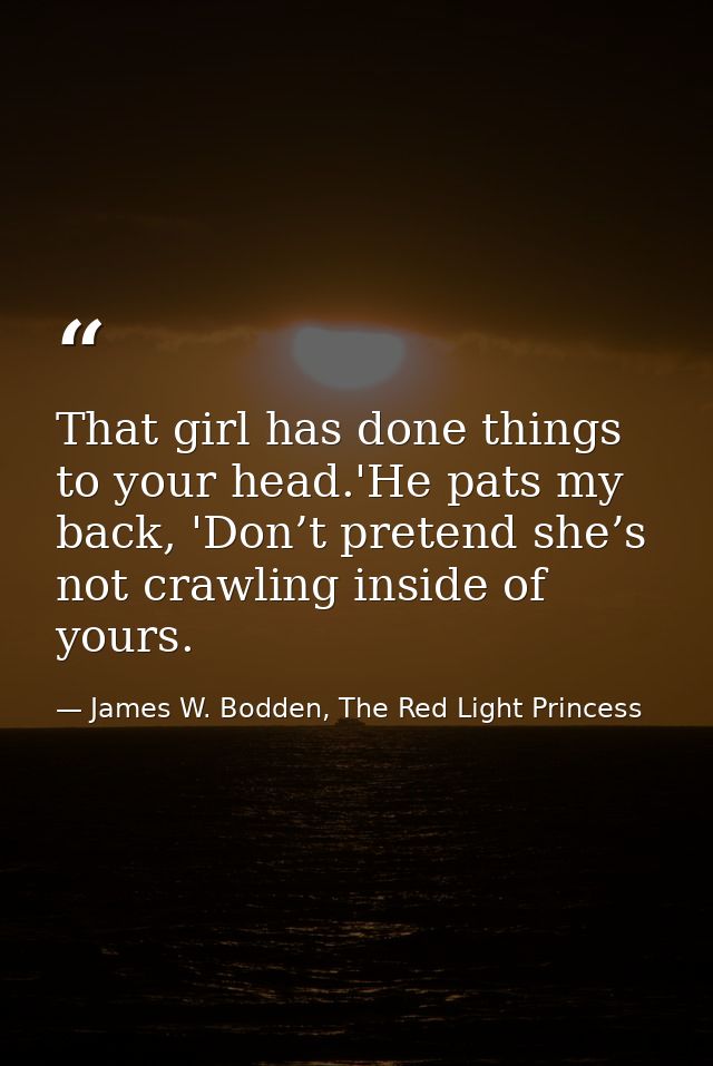 That girl has done things to your head.'He pats my back, 'Don’t pretend she’s not crawling inside of yours. — James W. Bodden, The Red Light Princess