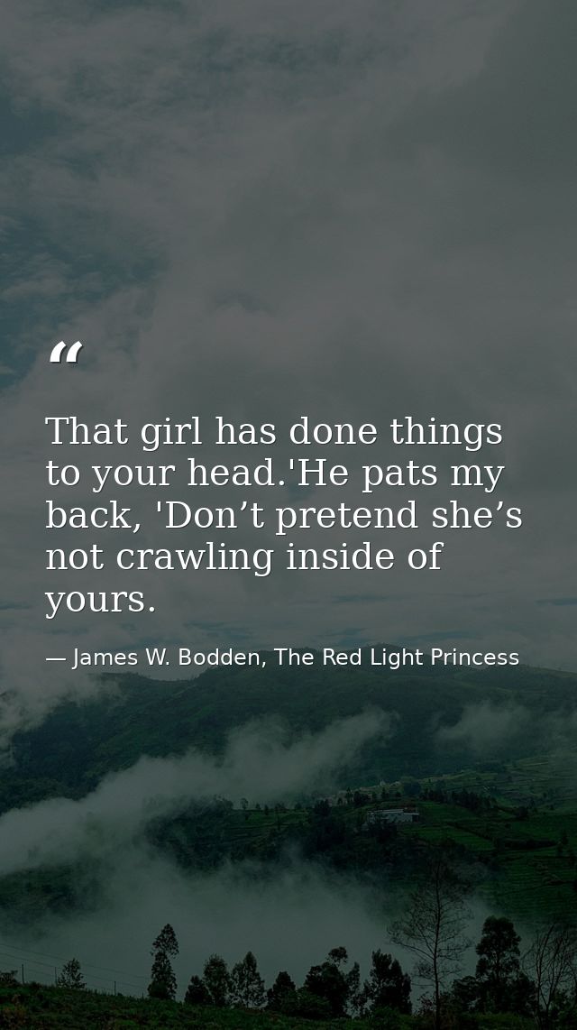 That girl has done things to your head.'He pats my back, 'Don’t pretend she’s not crawling inside of yours. — James W. Bodden, The Red Light Princess