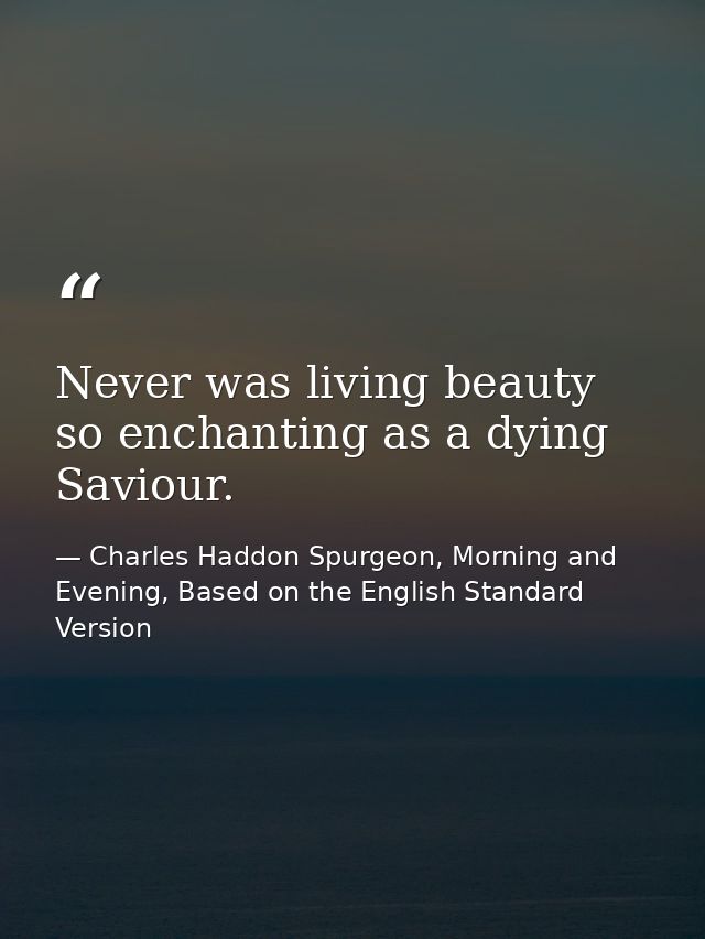 Never was living beauty so enchanting as a dying Saviour. — Charles Haddon Spurgeon, Morning and Evening, Based on the English Standard Version