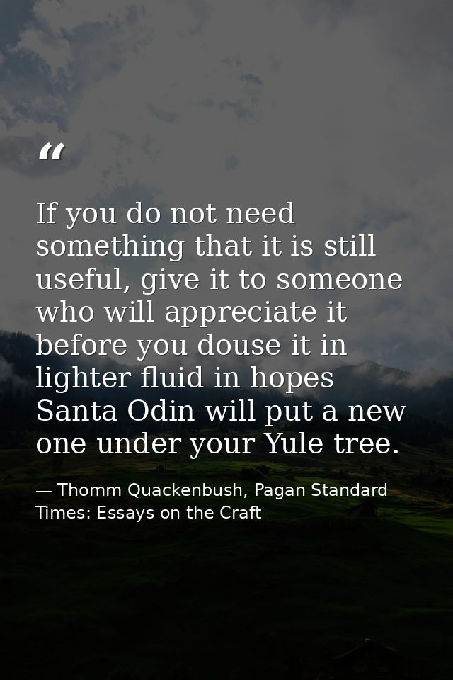 If you do not need something that it is still useful, give it to someone who will appreciate it before you douse it in l — Thomm Quackenbush, Pagan Standard Times: Essays on the Craft