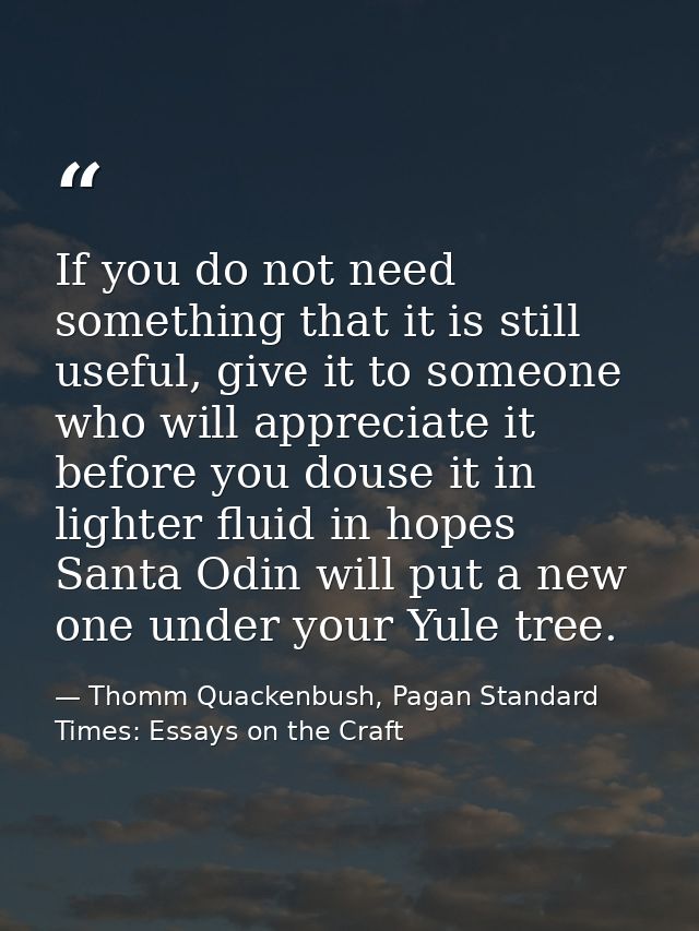 If you do not need something that it is still useful, give it to someone who will appreciate it before you douse it in l — Thomm Quackenbush, Pagan Standard Times: Essays on the Craft