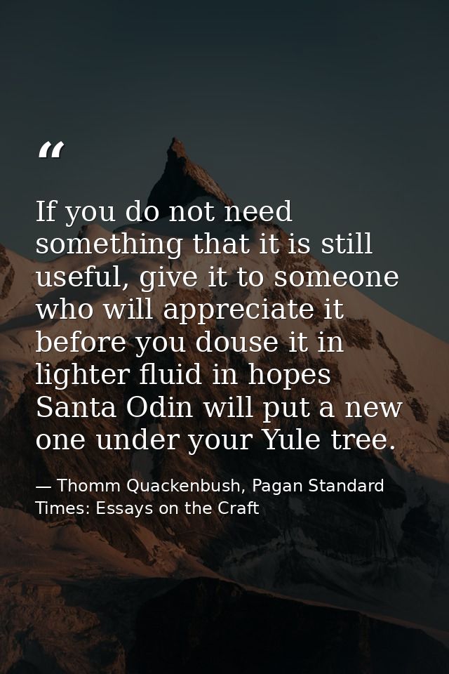 If you do not need something that it is still useful, give it to someone who will appreciate it before you douse it in l — Thomm Quackenbush, Pagan Standard Times: Essays on the Craft