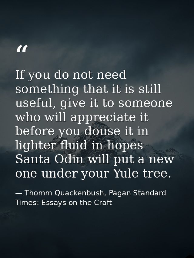 If you do not need something that it is still useful, give it to someone who will appreciate it before you douse it in l — Thomm Quackenbush, Pagan Standard Times: Essays on the Craft