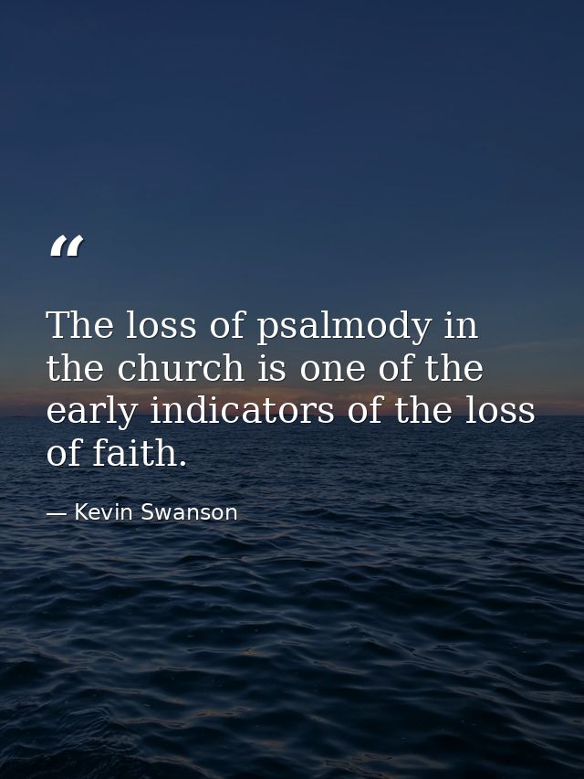 The loss of psalmody in the church is one of the early indicators of the loss of faith. — Kevin Swanson
