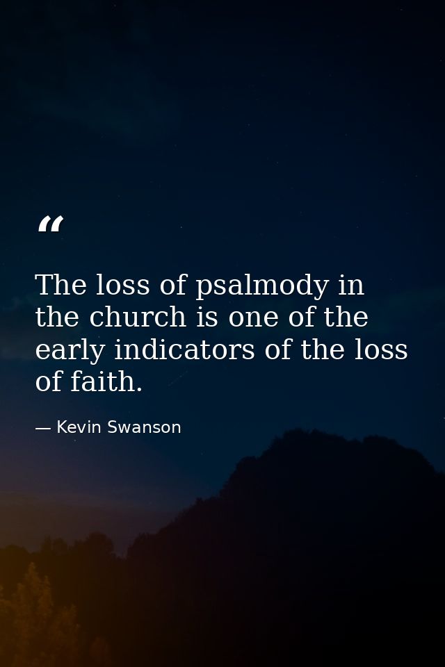 The loss of psalmody in the church is one of the early indicators of the loss of faith. — Kevin Swanson