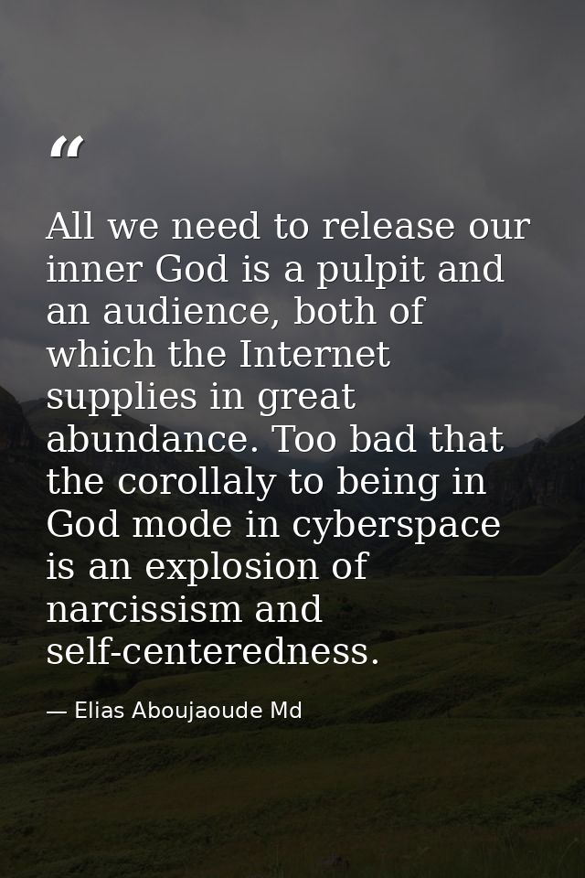 All we need to release our inner God is a pulpit and an audience, both of which the Internet supplies in great abundance — Elias Aboujaoude Md
