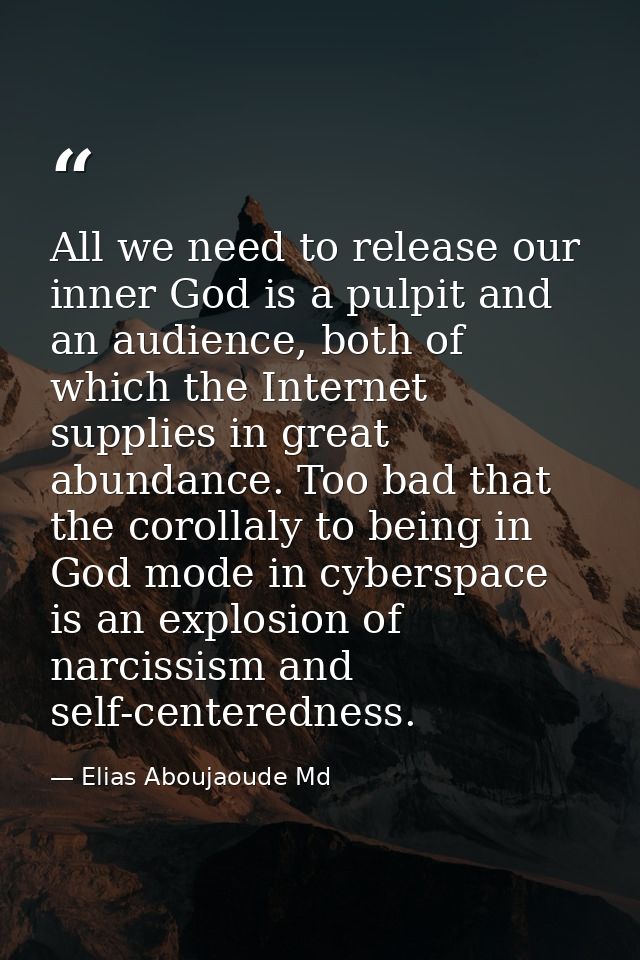 All we need to release our inner God is a pulpit and an audience, both of which the Internet supplies in great abundance — Elias Aboujaoude Md