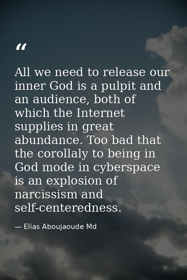 All we need to release our inner God is a pulpit and an audience, both of which the Internet supplies in great abundance — Elias Aboujaoude Md