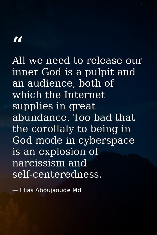 All we need to release our inner God is a pulpit and an audience, both of which the Internet supplies in great abundance — Elias Aboujaoude Md
