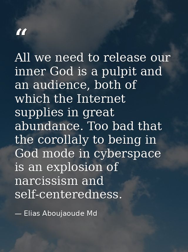 All we need to release our inner God is a pulpit and an audience, both of which the Internet supplies in great abundance — Elias Aboujaoude Md