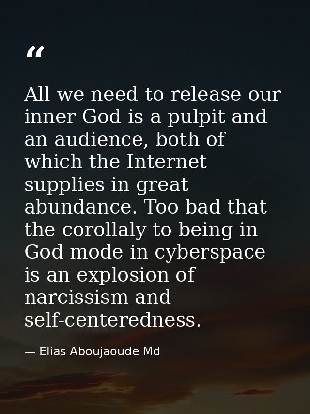 All we need to release our inner God is a pulpit and an audience, both of which the Internet supplies in great abundance — Elias Aboujaoude Md