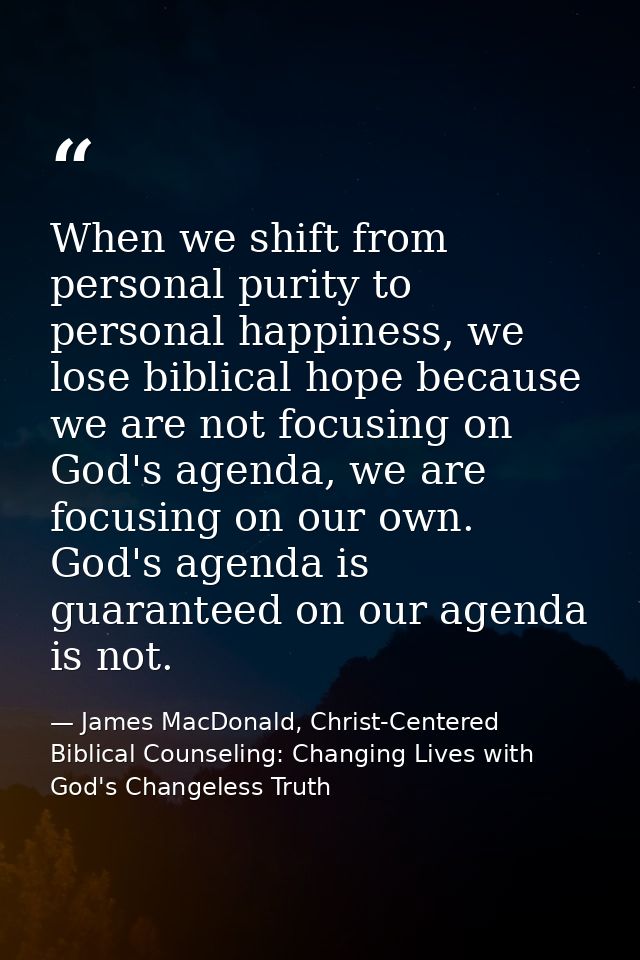 When we shift from personal purity to personal happiness, we lose biblical hope because we are not focusing on God's age — James MacDonald, Christ-Centered Biblical Counseling: Changing Lives with God's Changeless Truth