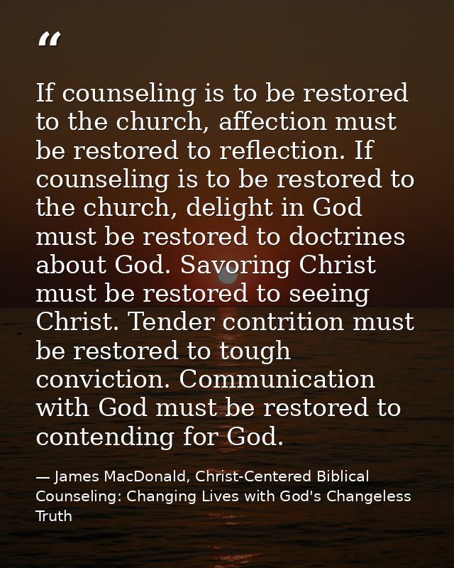 If counseling is to be restored to the church, affection must be restored to reflection. If counseling is to be restored — James MacDonald, Christ-Centered Biblical Counseling: Changing Lives with God's Changeless Truth