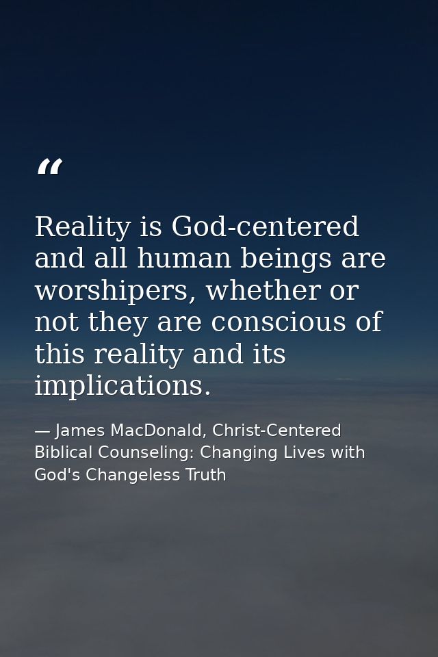 Reality is God-centered and all human beings are worshipers, whether or not they are conscious of this reality and its i — James MacDonald, Christ-Centered Biblical Counseling: Changing Lives with God's Changeless Truth