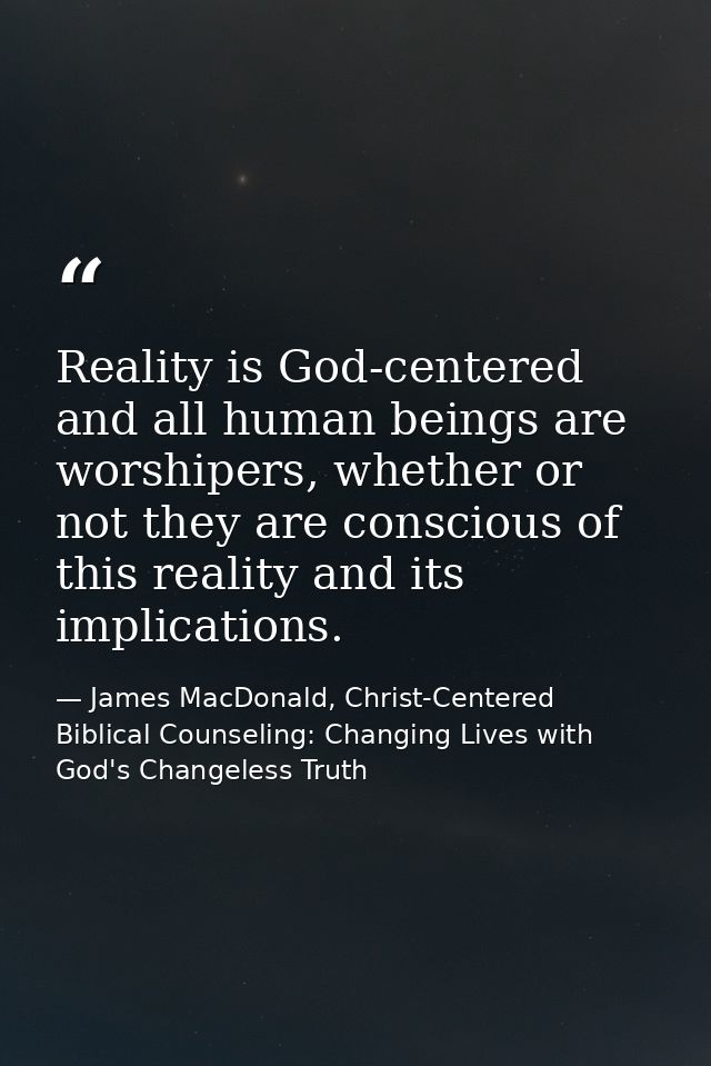 Reality is God-centered and all human beings are worshipers, whether or not they are conscious of this reality and its i — James MacDonald, Christ-Centered Biblical Counseling: Changing Lives with God's Changeless Truth