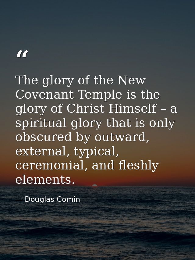 The glory of the New Covenant Temple is the glory of Christ Himself – a spiritual glory that is only obscured by outward — Douglas Comin
