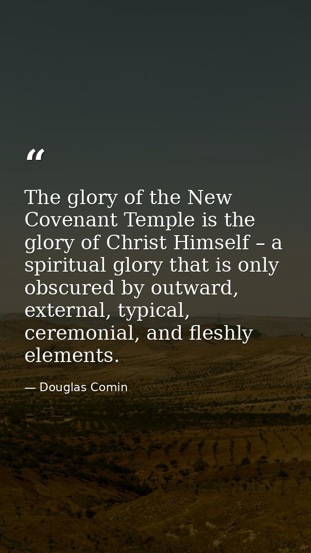 The glory of the New Covenant Temple is the glory of Christ Himself – a spiritual glory that is only obscured by outward — Douglas Comin