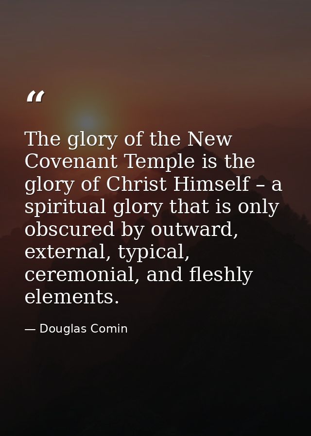 The glory of the New Covenant Temple is the glory of Christ Himself – a spiritual glory that is only obscured by outward — Douglas Comin