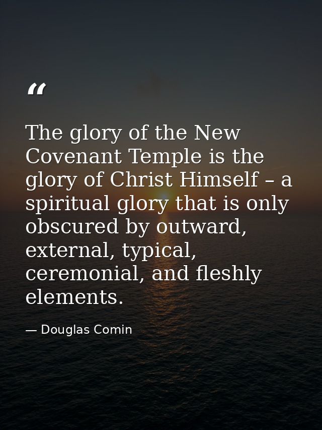 The glory of the New Covenant Temple is the glory of Christ Himself – a spiritual glory that is only obscured by outward — Douglas Comin