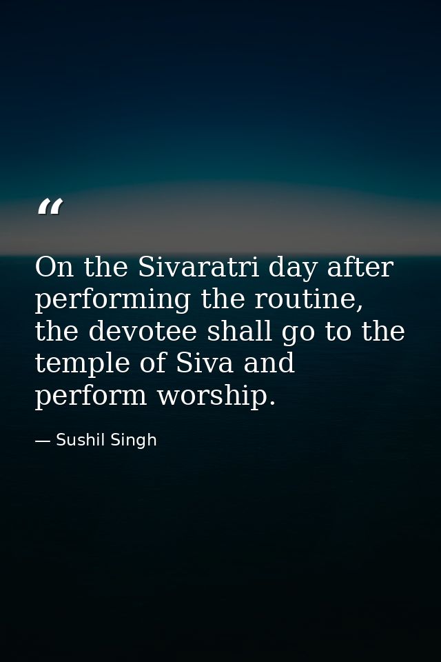 On the Sivaratri day after performing the routine, the devotee shall go to the temple of Siva and perform worship. — Sushil Singh