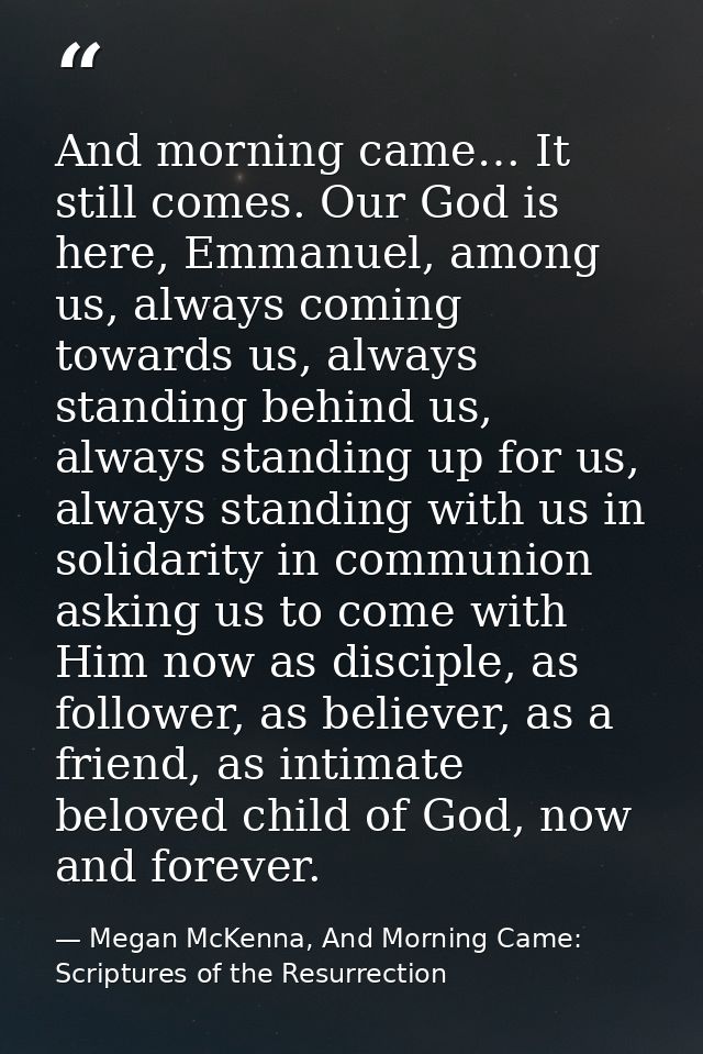 And morning came… It still comes. Our God is here, Emmanuel, among us, always coming towards us, always standing behind  — Megan McKenna, And Morning Came: Scriptures of the Resurrection