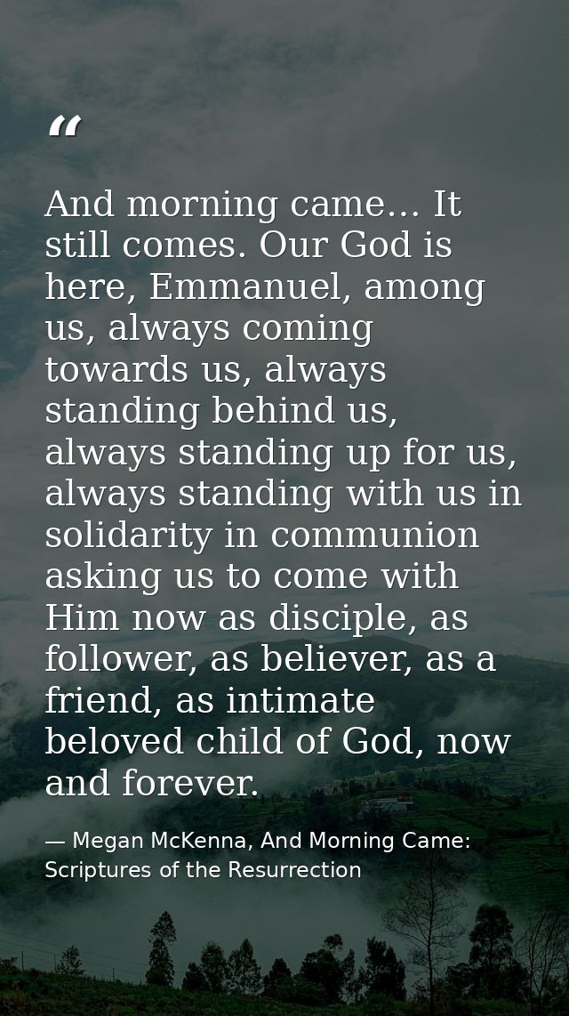 And morning came… It still comes. Our God is here, Emmanuel, among us, always coming towards us, always standing behind  — Megan McKenna, And Morning Came: Scriptures of the Resurrection