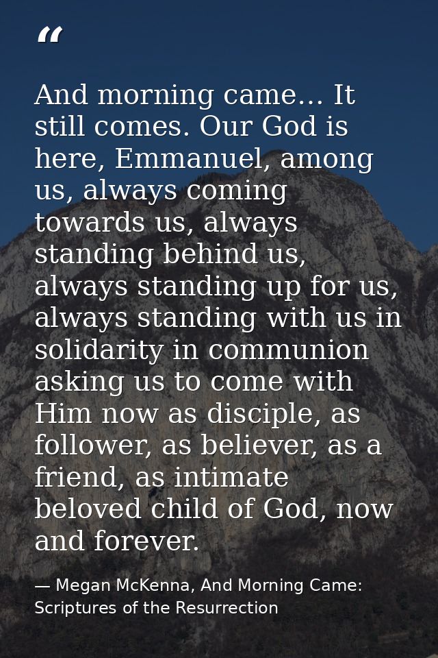 And morning came… It still comes. Our God is here, Emmanuel, among us, always coming towards us, always standing behind  — Megan McKenna, And Morning Came: Scriptures of the Resurrection