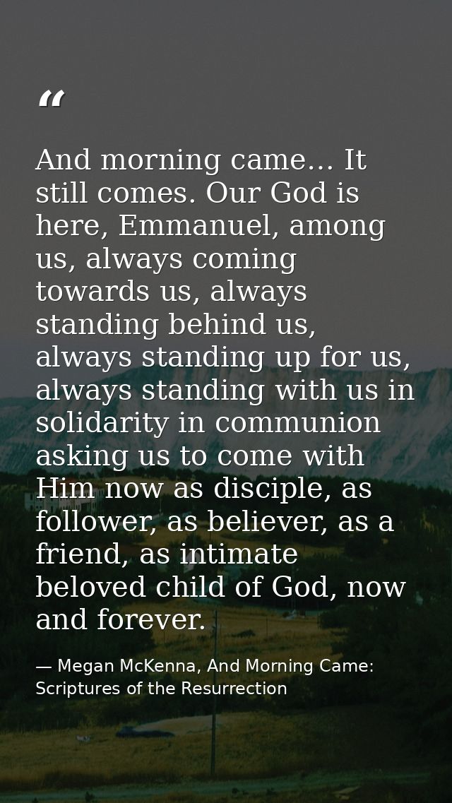 And morning came… It still comes. Our God is here, Emmanuel, among us, always coming towards us, always standing behind  — Megan McKenna, And Morning Came: Scriptures of the Resurrection