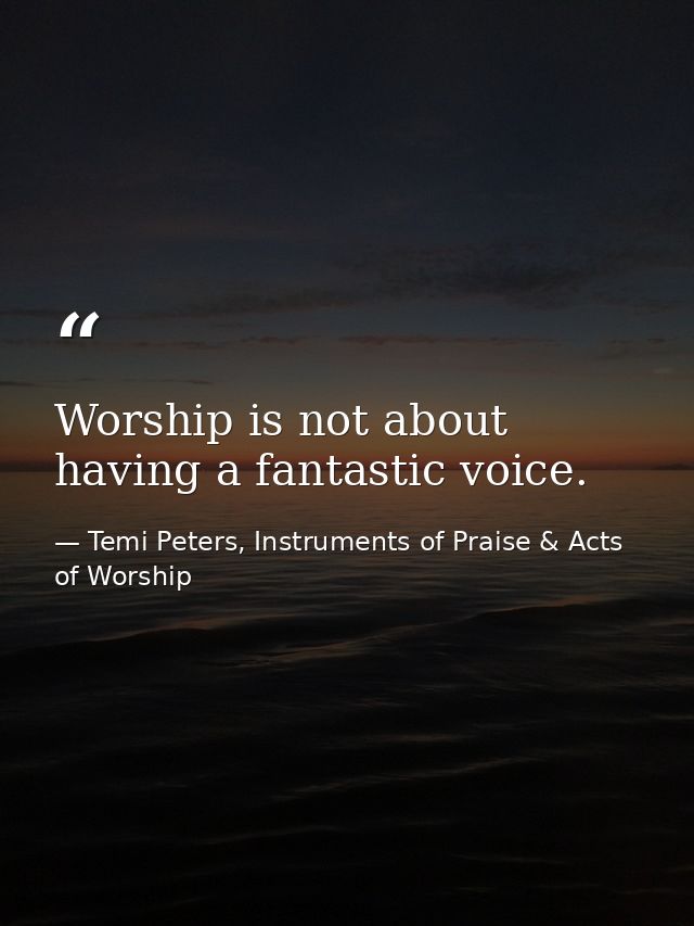 Worship is not about having a fantastic voice. — Temi Peters, Instruments of Praise & Acts of Worship