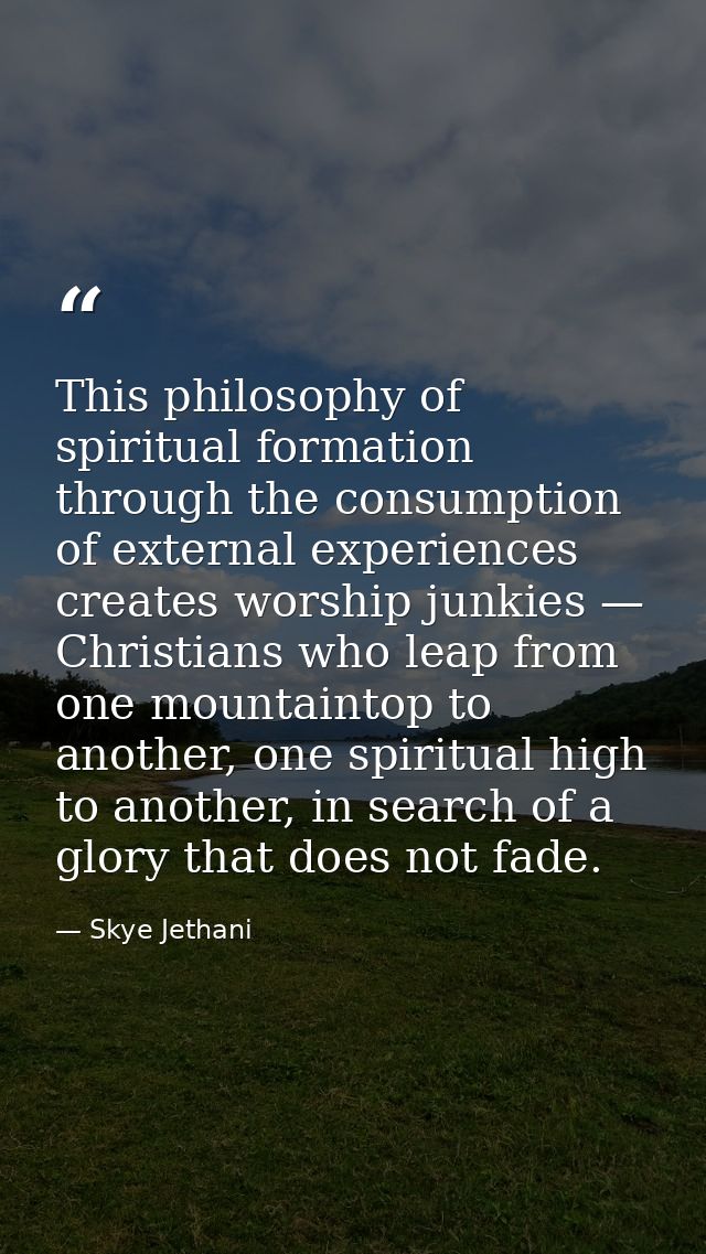This philosophy of spiritual formation through the consumption of external experiences creates worship junkies — Christi — Skye Jethani