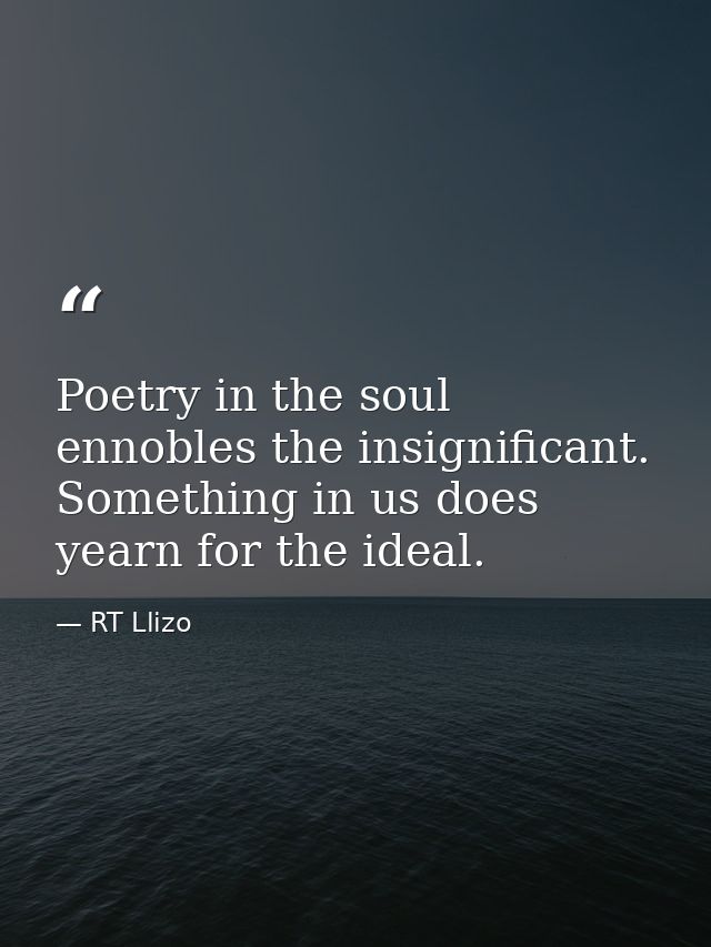 Poetry in the soul ennobles the insignificant. Something in us does yearn for the ideal. — RT Llizo