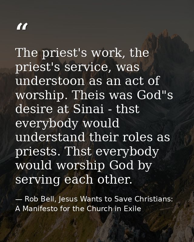 The priest's work, the priest's service, was understoon as an act of worship. Theis was God"s desire at Sinai - thst eve — Rob Bell, Jesus Wants to Save Christians: A Manifesto for the Church in Exile