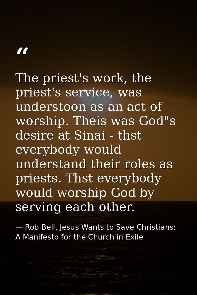 The priest's work, the priest's service, was understoon as an act of worship. Theis was God"s desire at Sinai - thst eve — Rob Bell, Jesus Wants to Save Christians: A Manifesto for the Church in Exile