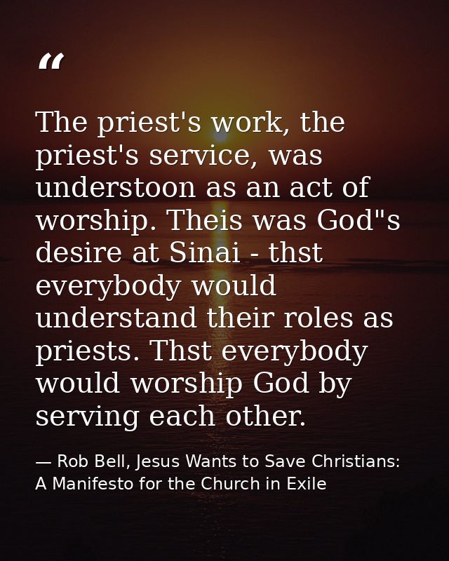 The priest's work, the priest's service, was understoon as an act of worship. Theis was God"s desire at Sinai - thst eve — Rob Bell, Jesus Wants to Save Christians: A Manifesto for the Church in Exile