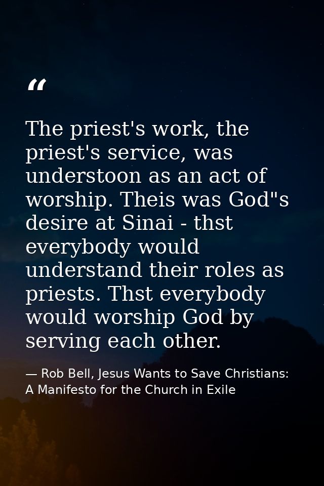 The priest's work, the priest's service, was understoon as an act of worship. Theis was God"s desire at Sinai - thst eve — Rob Bell, Jesus Wants to Save Christians: A Manifesto for the Church in Exile