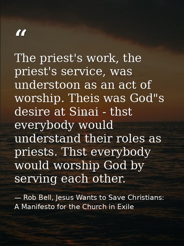 The priest's work, the priest's service, was understoon as an act of worship. Theis was God"s desire at Sinai - thst eve — Rob Bell, Jesus Wants to Save Christians: A Manifesto for the Church in Exile