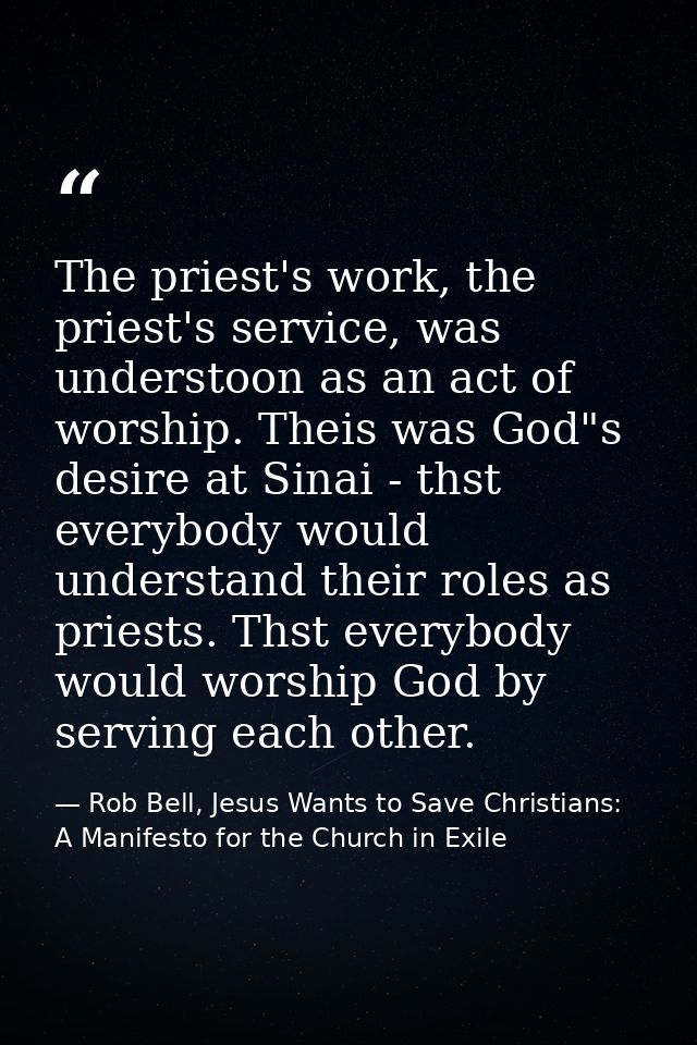 The priest's work, the priest's service, was understoon as an act of worship. Theis was God"s desire at Sinai - thst eve — Rob Bell, Jesus Wants to Save Christians: A Manifesto for the Church in Exile